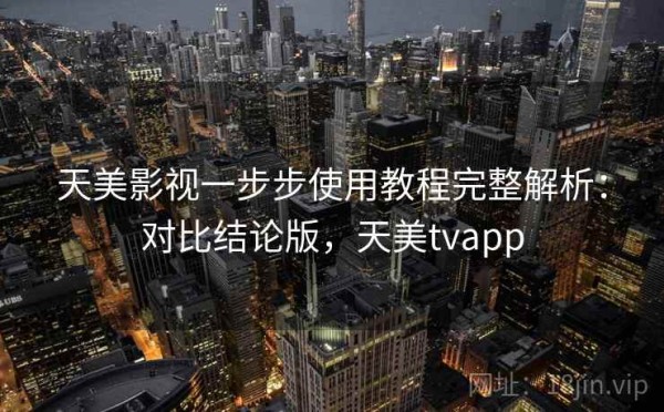 天美影视一步步使用教程完整解析：对比结论版，天美tvapp