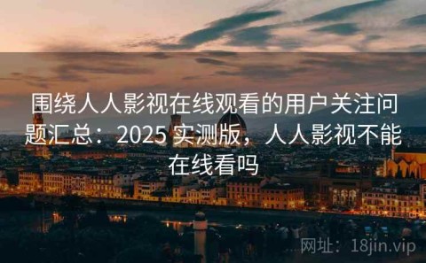 围绕人人影视在线观看的用户关注问题汇总：2025 实测版，人人影视不能在线看吗