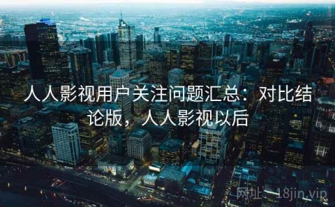 人人影视用户关注问题汇总：对比结论版，人人影视以后