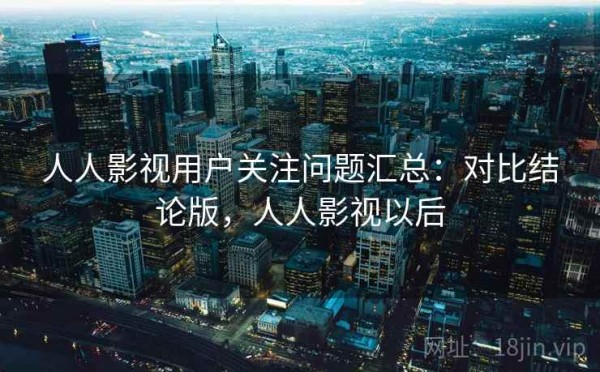 人人影视用户关注问题汇总：对比结论版，人人影视以后