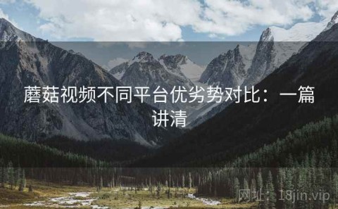 蘑菇视频不同平台优劣势对比：一篇讲清