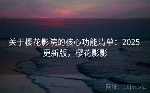 关于樱花影院的核心功能清单：2025 更新版，樱花影影