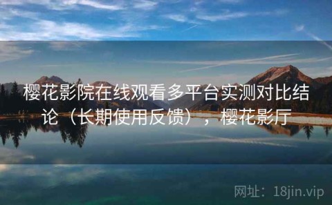 樱花影院在线观看多平台实测对比结论（长期使用反馈），樱花影厅