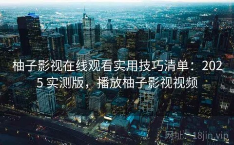 柚子影视在线观看实用技巧清单：2025 实测版，播放柚子影视视频