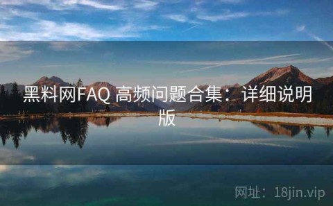 黑料网FAQ 高频问题合集：详细说明版