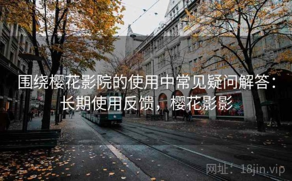 围绕樱花影院的使用中常见疑问解答：长期使用反馈，樱花影影