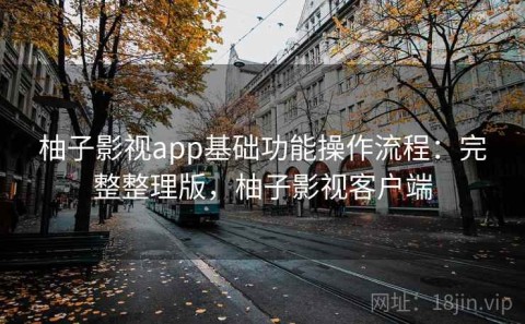 柚子影视app基础功能操作流程：完整整理版，柚子影视客户端