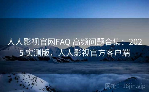 人人影视官网FAQ 高频问题合集：2025 实测版，人人影视官方客户端