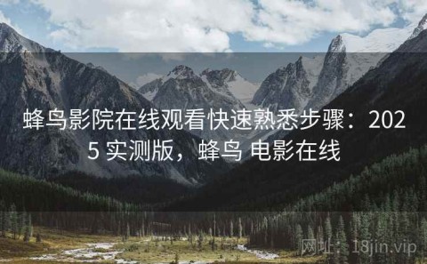 蜂鸟影院在线观看快速熟悉步骤：2025 实测版，蜂鸟 电影在线