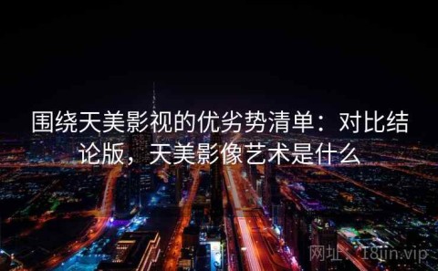 围绕天美影视的优劣势清单：对比结论版，天美影像艺术是什么