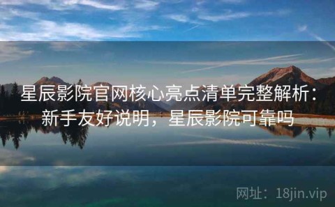 星辰影院官网核心亮点清单完整解析：新手友好说明，星辰影院可靠吗