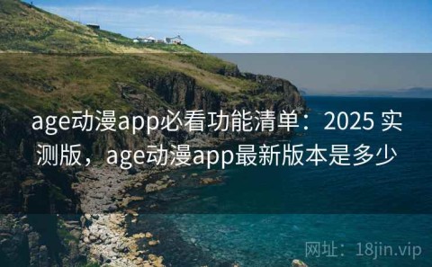 age动漫app必看功能清单：2025 实测版，age动漫app最新版本是多少