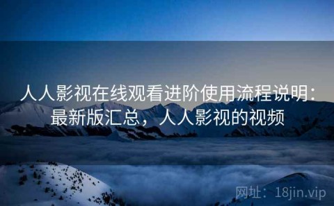 人人影视在线观看进阶使用流程说明：最新版汇总，人人影视的视频