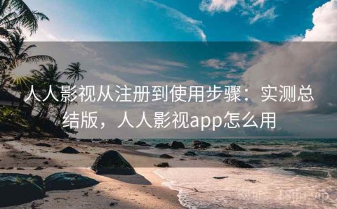 人人影视从注册到使用步骤：实测总结版，人人影视app怎么用