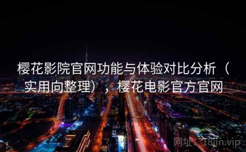 樱花影院官网功能与体验对比分析（实用向整理），樱花电影官方官网