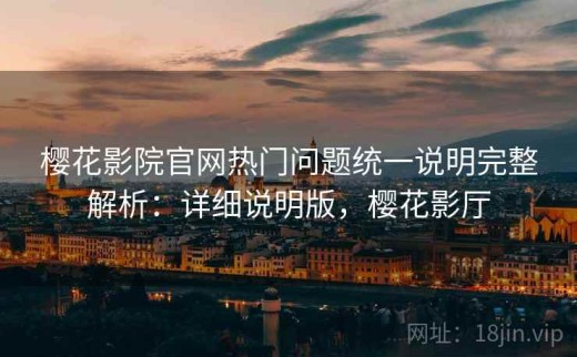 樱花影院官网热门问题统一说明完整解析：详细说明版，樱花影厅