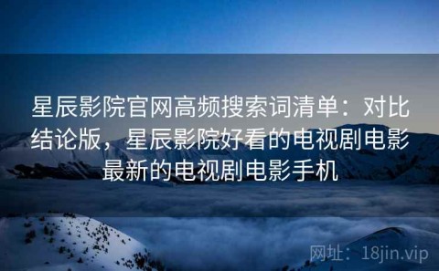 星辰影院官网高频搜索词清单：对比结论版，星辰影院好看的电视剧电影最新的电视剧电影手机