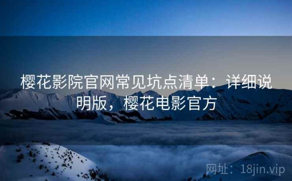 樱花影院官网常见坑点清单：详细说明版，樱花电影官方