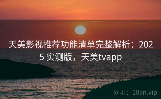 天美影视推荐功能清单完整解析：2025 实测版，天美tvapp