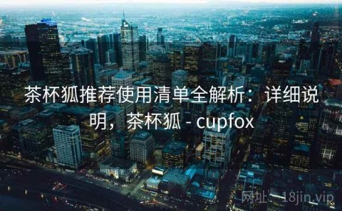 茶杯狐推荐使用清单全解析：详细说明，茶杯狐 - cupfox
