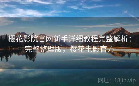 樱花影院官网新手详细教程完整解析：完整整理版，樱花电影官方