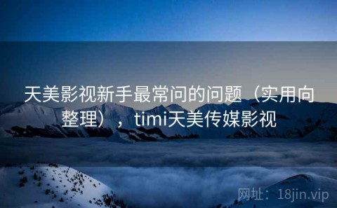天美影视新手最常问的问题（实用向整理），timi天美传媒影视