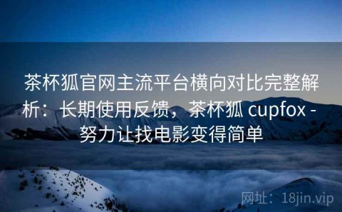 茶杯狐官网主流平台横向对比完整解析：长期使用反馈，茶杯狐 cupfox - 努力让找电影变得简单