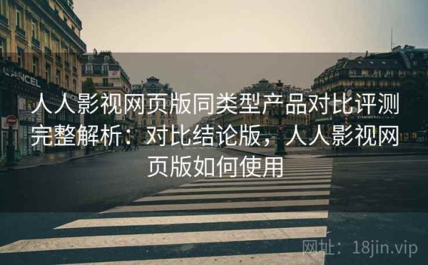 人人影视网页版同类型产品对比评测完整解析：对比结论版，人人影视网页版如何使用
