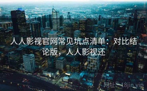 人人影视官网常见坑点清单：对比结论版，人人影视还