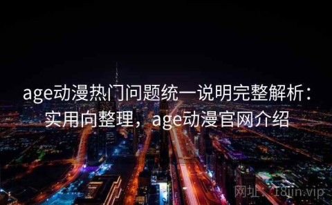 age动漫热门问题统一说明完整解析：实用向整理，age动漫官网介绍
