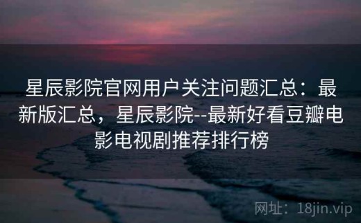 星辰影院官网用户关注问题汇总：最新版汇总，星辰影院--最新好看豆瓣电影电视剧推荐排行榜