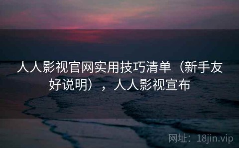 人人影视官网实用技巧清单（新手友好说明），人人影视宣布
