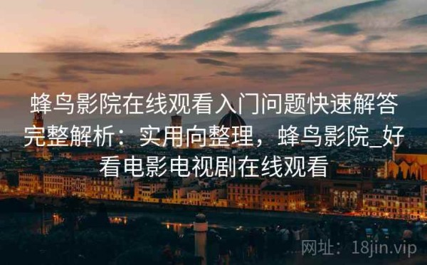 蜂鸟影院在线观看入门问题快速解答完整解析：实用向整理，蜂鸟影院_好看电影电视剧在线观看