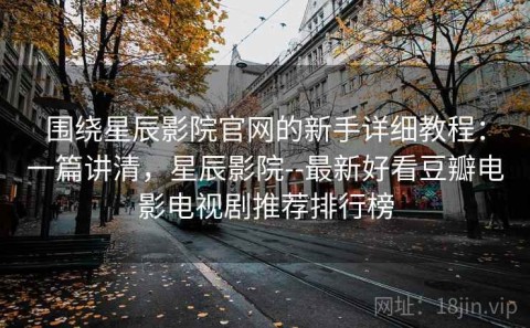 围绕星辰影院官网的新手详细教程：一篇讲清，星辰影院--最新好看豆瓣电影电视剧推荐排行榜