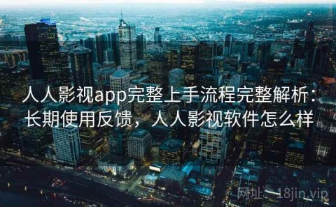 人人影视app完整上手流程完整解析：长期使用反馈，人人影视软件怎么样