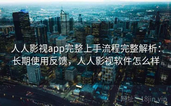 人人影视app完整上手流程完整解析：长期使用反馈，人人影视软件怎么样