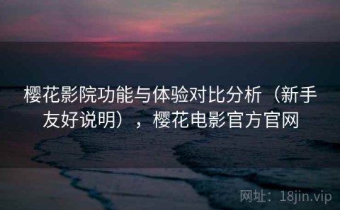 樱花影院功能与体验对比分析（新手友好说明），樱花电影官方官网