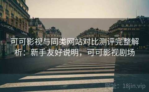可可影视与同类网站对比测评完整解析：新手友好说明，可可影视剧场