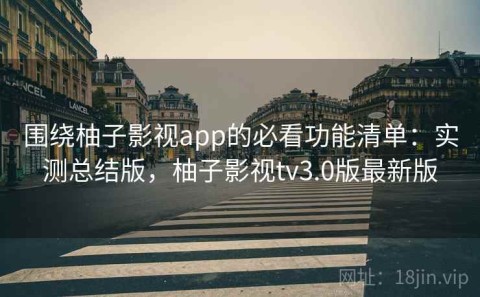 围绕柚子影视app的必看功能清单：实测总结版，柚子影视tv3.0版最新版