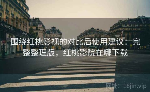围绕红桃影视的对比后使用建议：完整整理版，红桃影院在哪下载