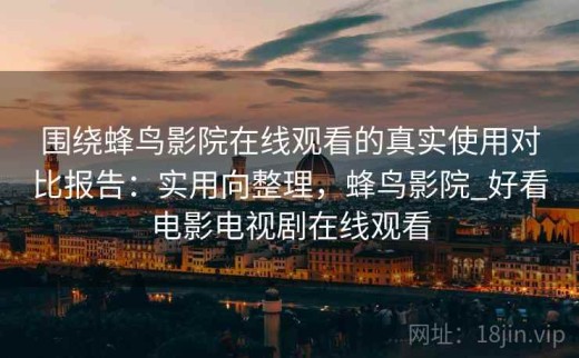 围绕蜂鸟影院在线观看的真实使用对比报告：实用向整理，蜂鸟影院_好看电影电视剧在线观看