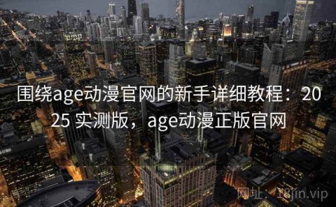 围绕age动漫官网的新手详细教程：2025 实测版，age动漫正版官网