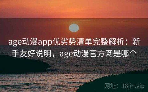 age动漫app优劣势清单完整解析：新手友好说明，age动漫官方网是哪个