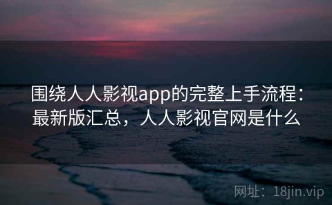 围绕人人影视app的完整上手流程：最新版汇总，人人影视官网是什么