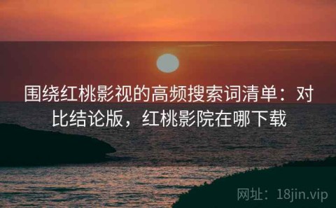 围绕红桃影视的高频搜索词清单：对比结论版，红桃影院在哪下载