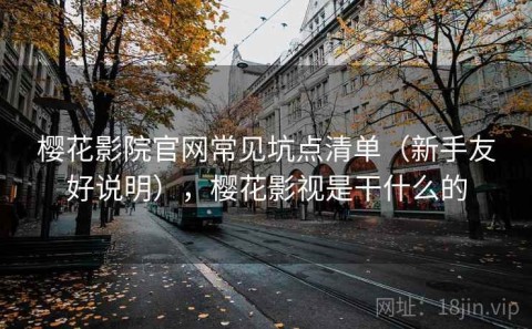 樱花影院官网常见坑点清单（新手友好说明），樱花影视是干什么的