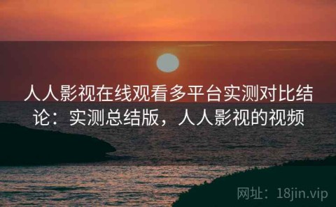 人人影视在线观看多平台实测对比结论：实测总结版，人人影视的视频
