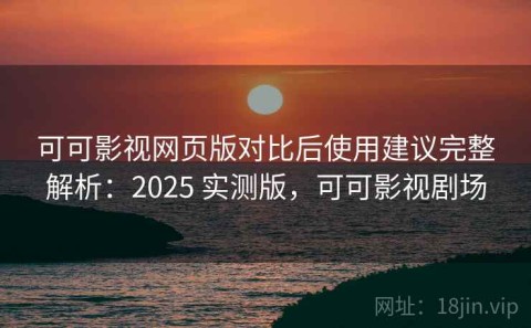 可可影视网页版对比后使用建议完整解析：2025 实测版，可可影视剧场