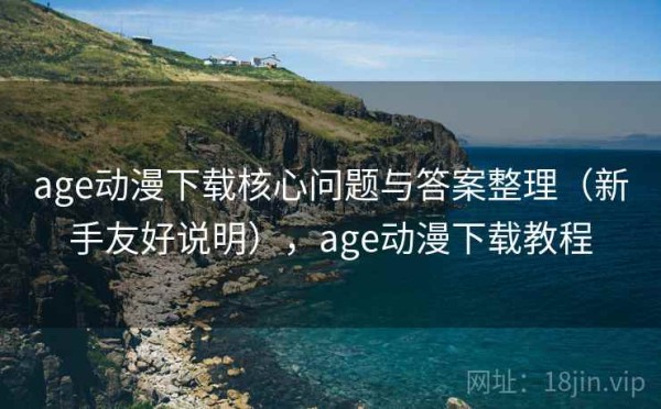age动漫下载核心问题与答案整理（新手友好说明），age动漫下载教程