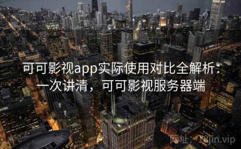 可可影视app实际使用对比全解析：一次讲清，可可影视服务器端